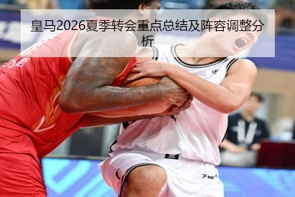 皇马2026夏季转会重点总结及阵容调整分析